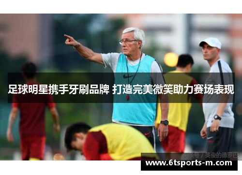 足球明星携手牙刷品牌 打造完美微笑助力赛场表现
