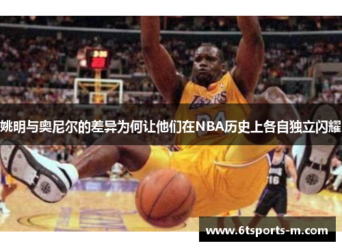 姚明与奥尼尔的差异为何让他们在NBA历史上各自独立闪耀