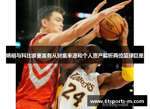 姚明与科比谁更富有从财富来源和个人资产解析两位篮球巨星