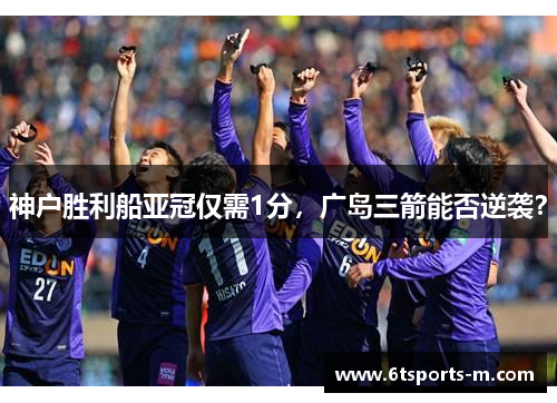 神户胜利船亚冠仅需1分,广岛三箭能否逆袭?